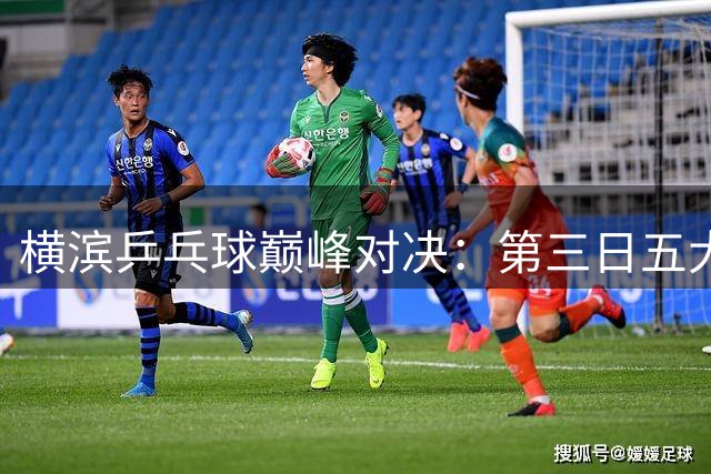 横滨乒乓球巅峰对决：第三日五大惊艳瞬间回放
